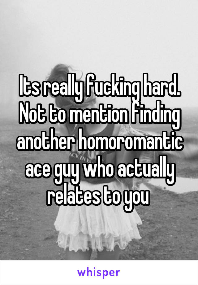 Its really fucking hard. Not to mention finding another homoromantic ace guy who actually relates to you 