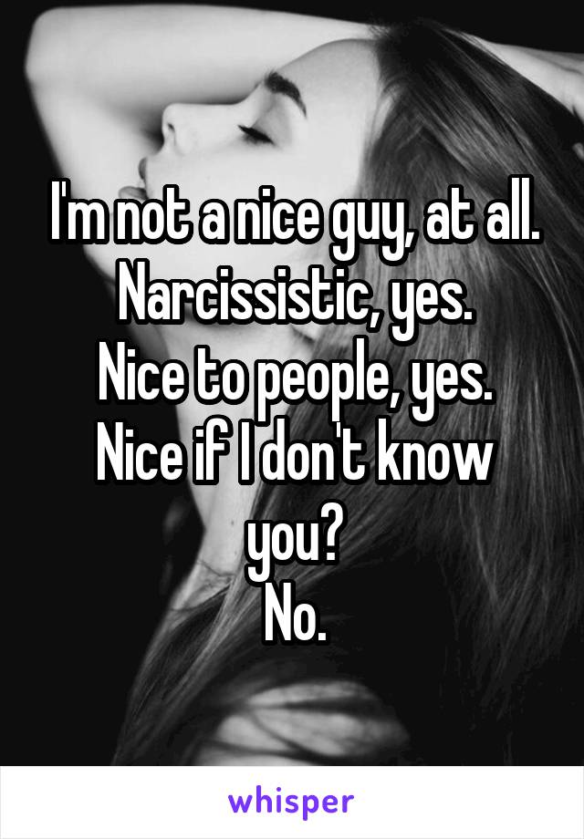 I'm not a nice guy, at all.
Narcissistic, yes.
Nice to people, yes.
Nice if I don't know you?
No.