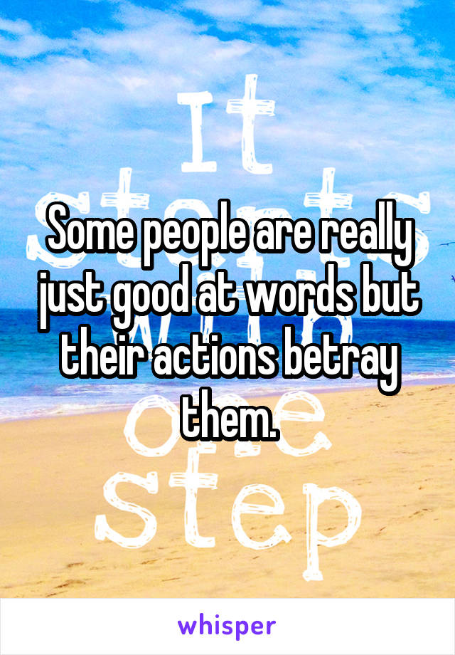 Some people are really just good at words but their actions betray them.