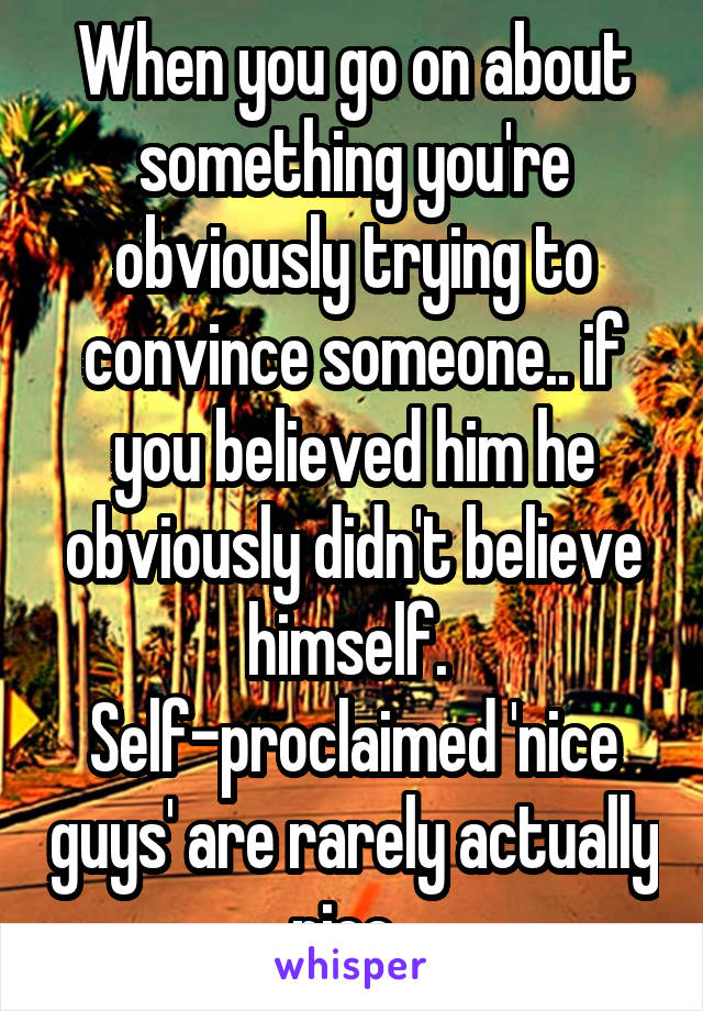 When you go on about something you're obviously trying to convince someone.. if you believed him he obviously didn't believe himself. 
Self-proclaimed 'nice guys' are rarely actually nice. 