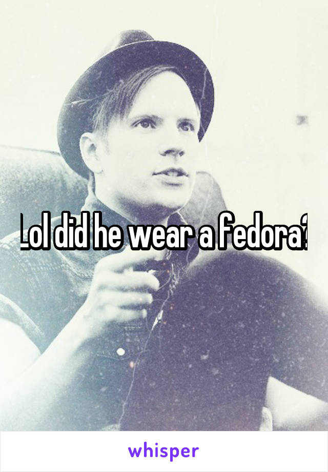 Lol did he wear a fedora?