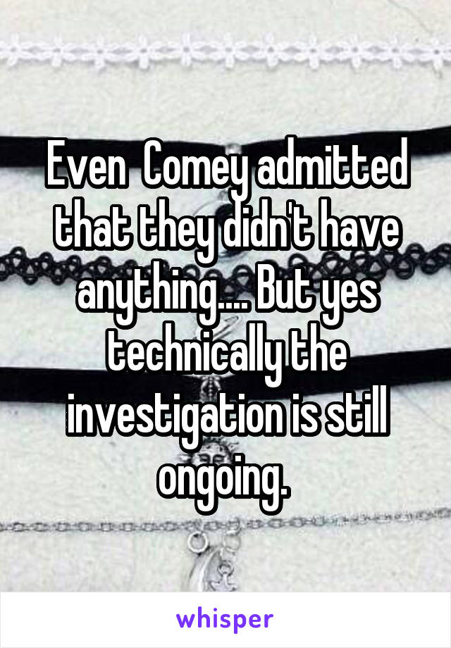 Even  Comey admitted that they didn't have anything.... But yes technically the investigation is still ongoing. 