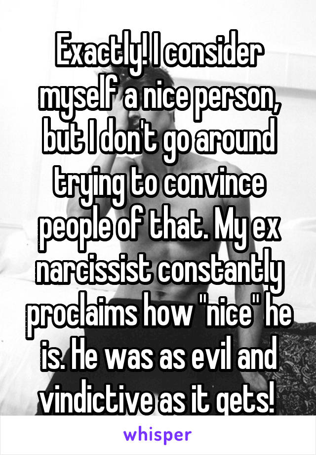 Exactly! I consider myself a nice person, but I don't go around trying to convince people of that. My ex narcissist constantly proclaims how "nice" he is. He was as evil and vindictive as it gets! 