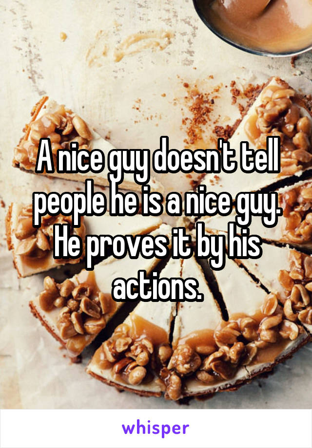 A nice guy doesn't tell people he is a nice guy. He proves it by his actions.