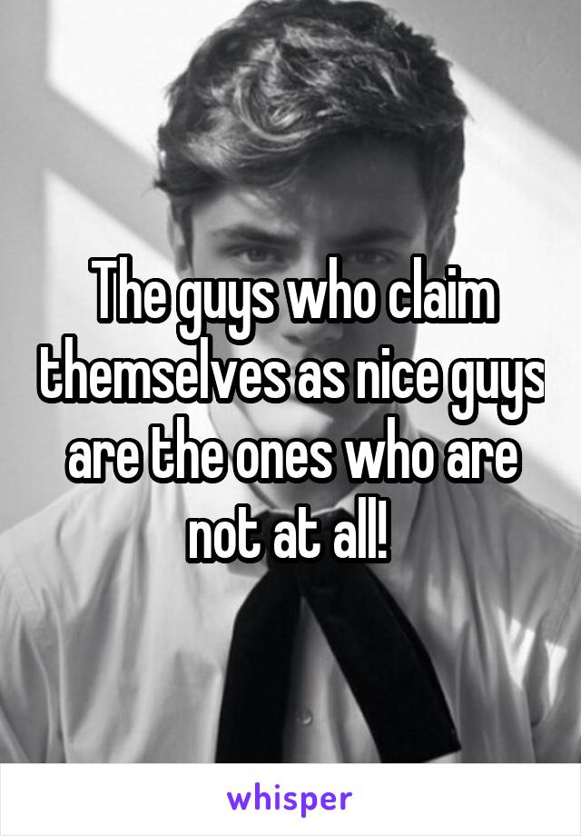 The guys who claim themselves as nice guys are the ones who are not at all! 