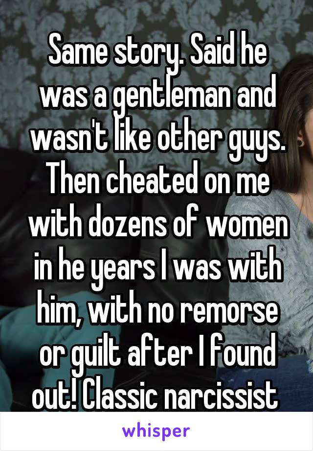 Same story. Said he was a gentleman and wasn't like other guys. Then cheated on me with dozens of women in he years I was with him, with no remorse or guilt after I found out! Classic narcissist 