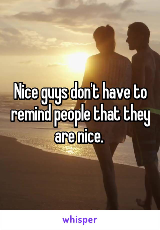 Nice guys don't have to remind people that they are nice. 