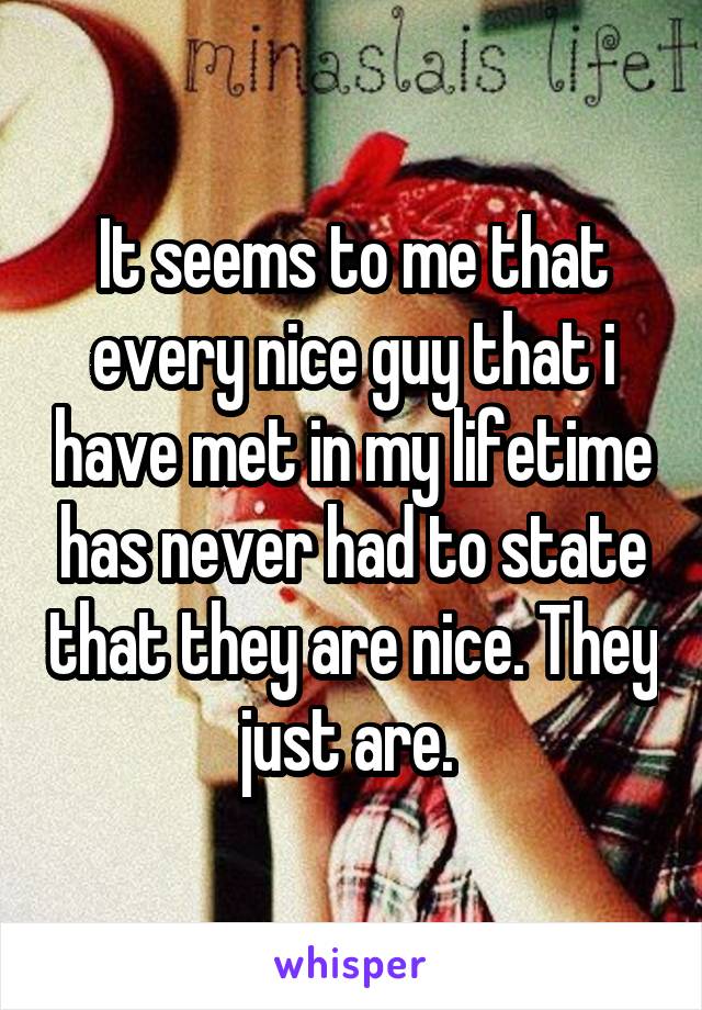 It seems to me that every nice guy that i have met in my lifetime has never had to state that they are nice. They just are. 