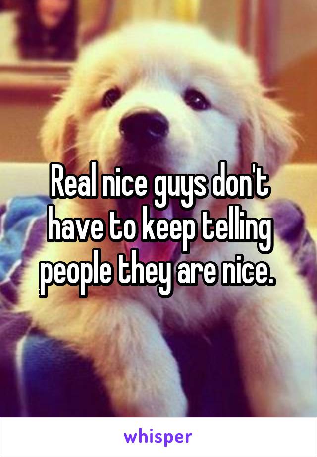 Real nice guys don't have to keep telling people they are nice. 