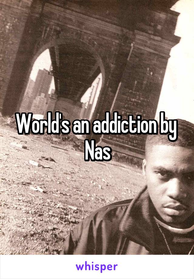 World's an addiction by 
Nas