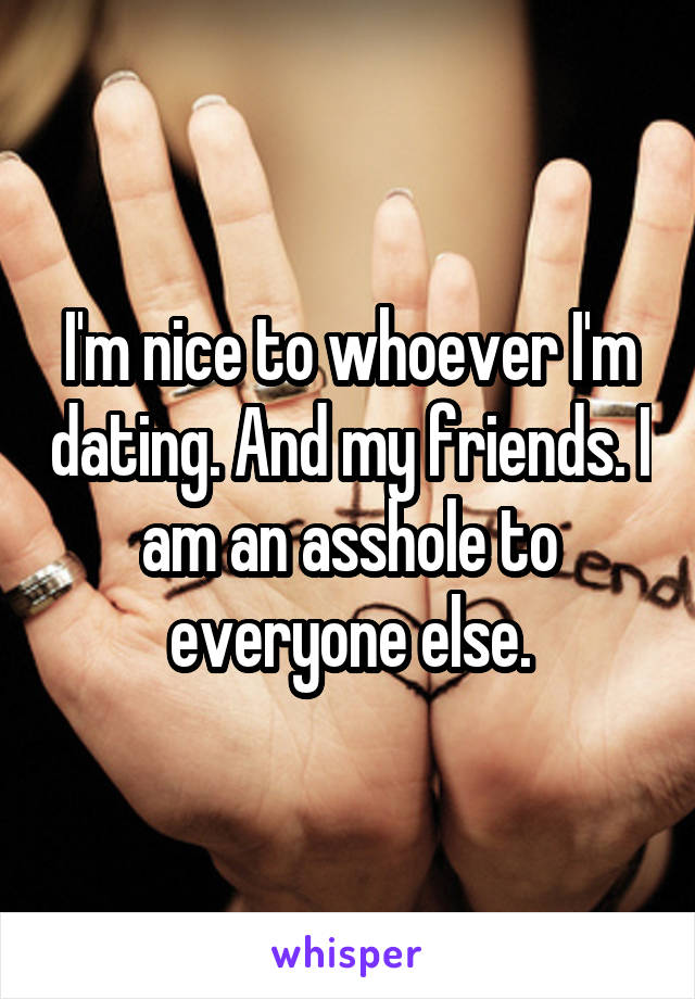 I'm nice to whoever I'm dating. And my friends. I am an asshole to everyone else.