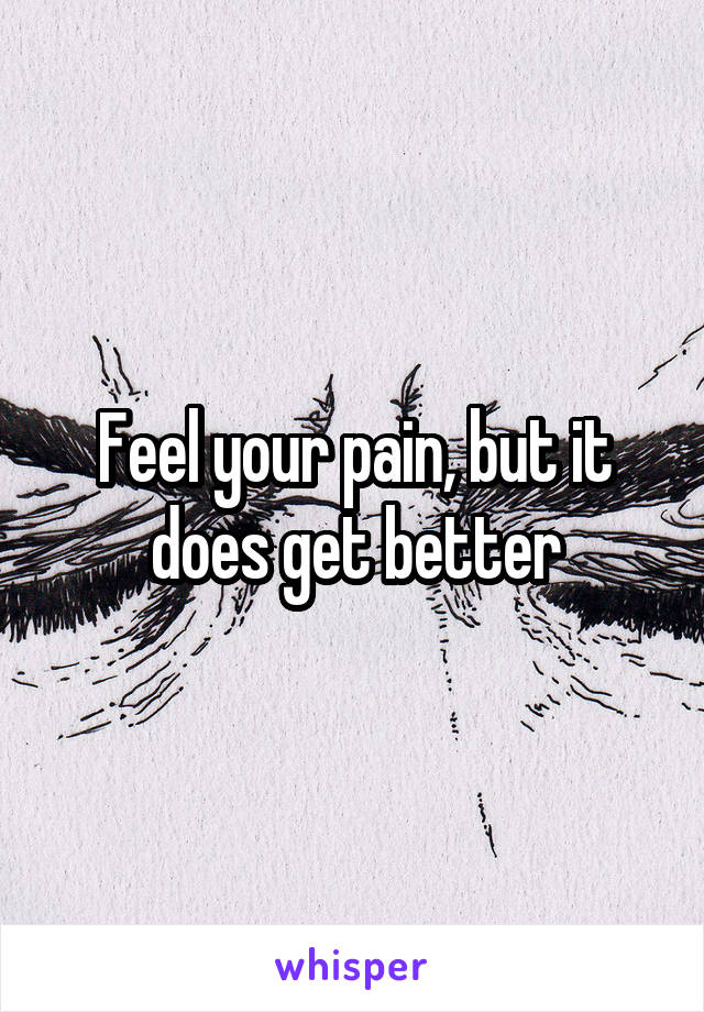 Feel your pain, but it does get better