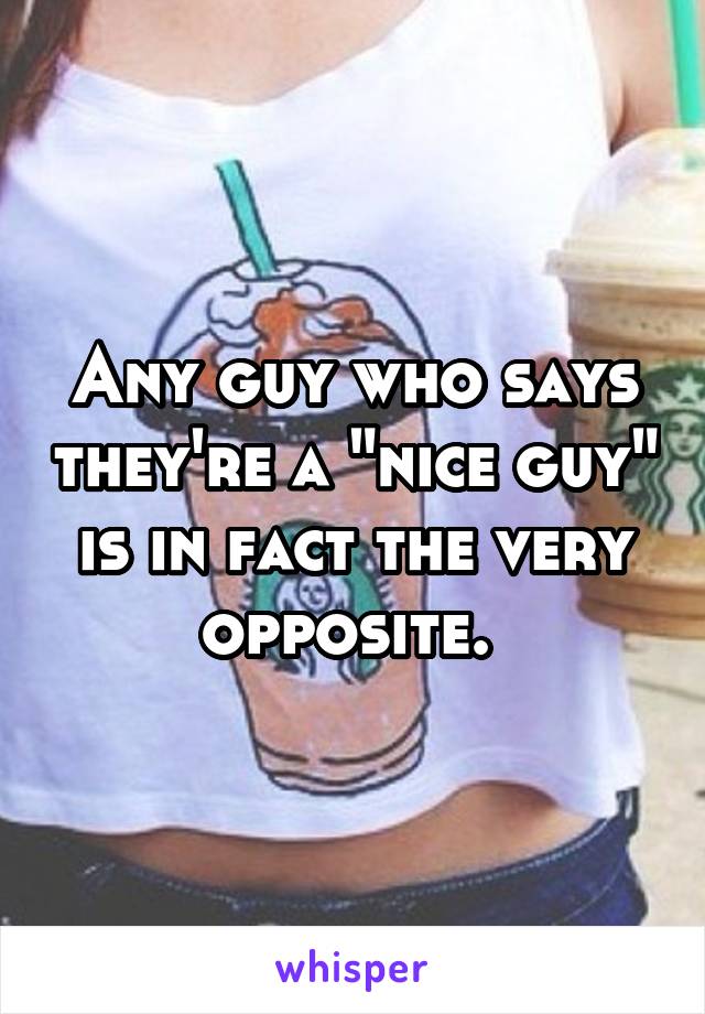 Any guy who says they're a "nice guy" is in fact the very opposite. 