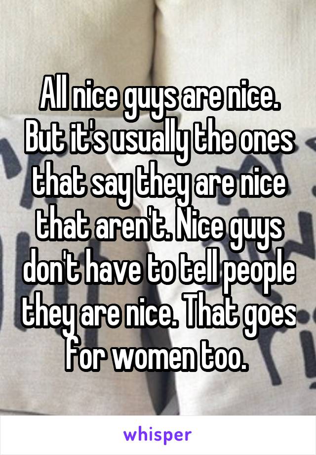 All nice guys are nice. But it's usually the ones that say they are nice that aren't. Nice guys don't have to tell people they are nice. That goes for women too. 