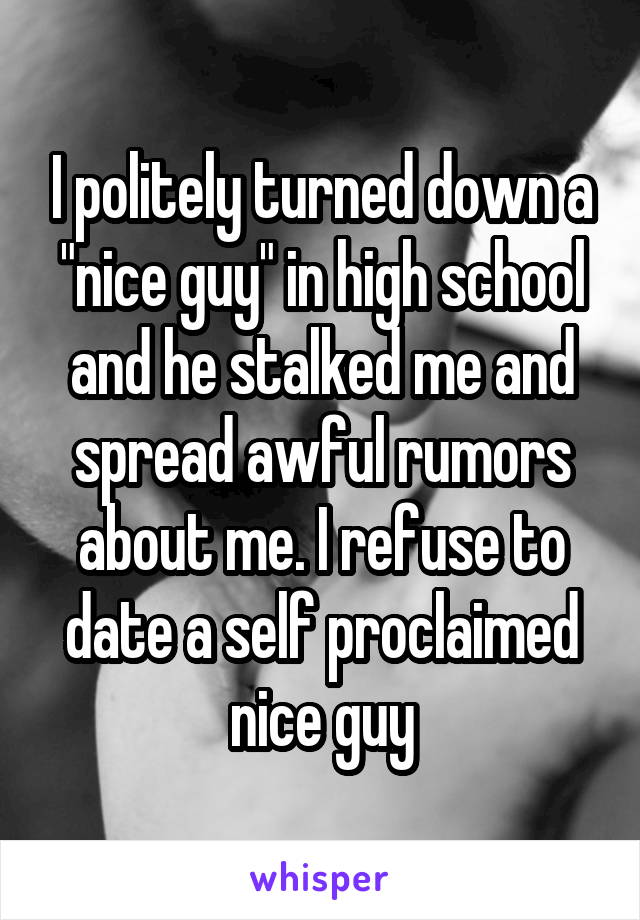 I politely turned down a "nice guy" in high school and he stalked me and spread awful rumors about me. I refuse to date a self proclaimed nice guy