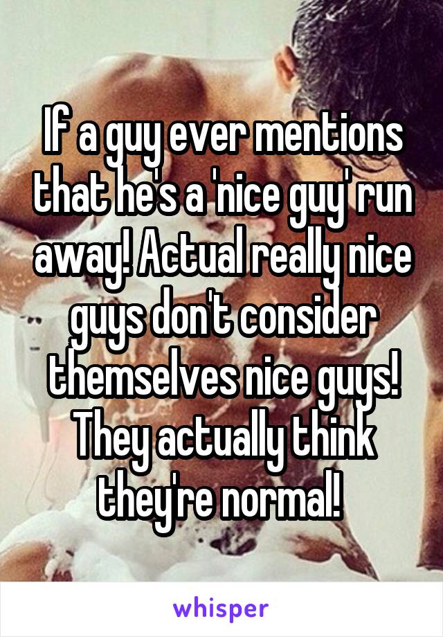 If a guy ever mentions that he's a 'nice guy' run away! Actual really nice guys don't consider themselves nice guys! They actually think they're normal! 