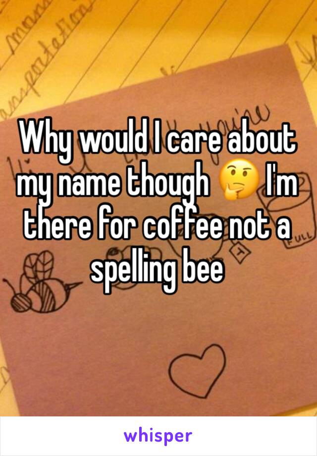 Why would I care about my name though 🤔 I'm there for coffee not a spelling bee
