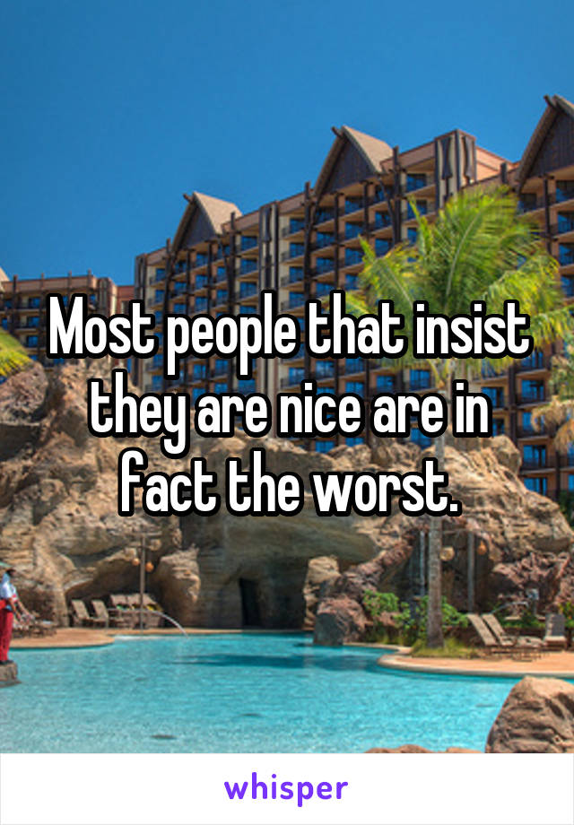 Most people that insist they are nice are in fact the worst.