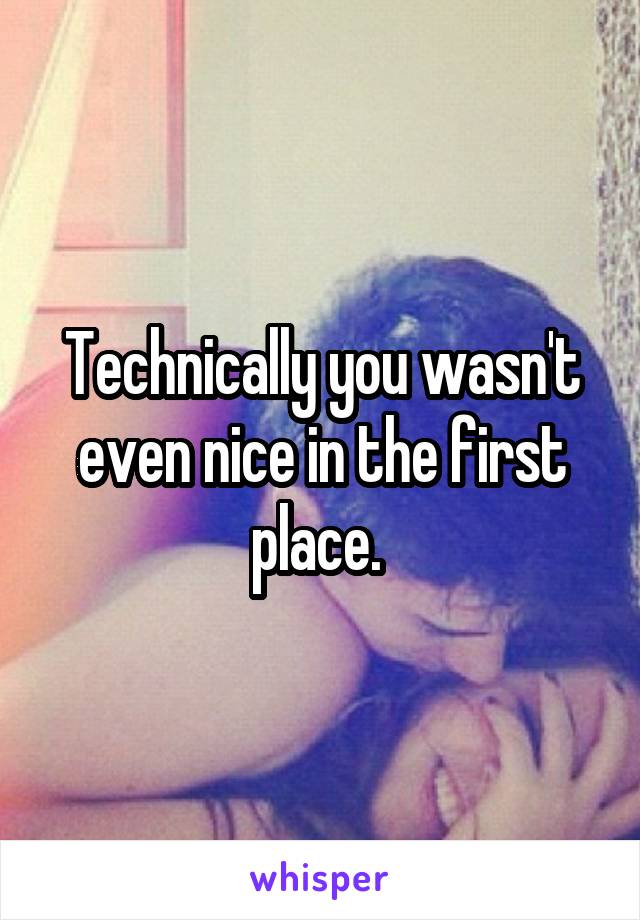 Technically you wasn't even nice in the first place. 