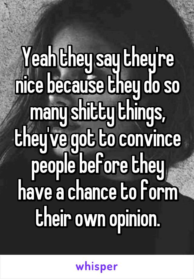 Yeah they say they're nice because they do so many shitty things, they've got to convince people before they have a chance to form their own opinion.