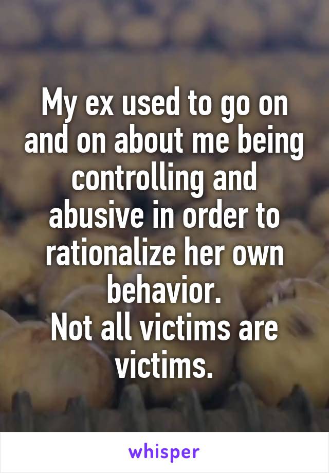 My ex used to go on and on about me being controlling and abusive in order to rationalize her own behavior.
Not all victims are victims.