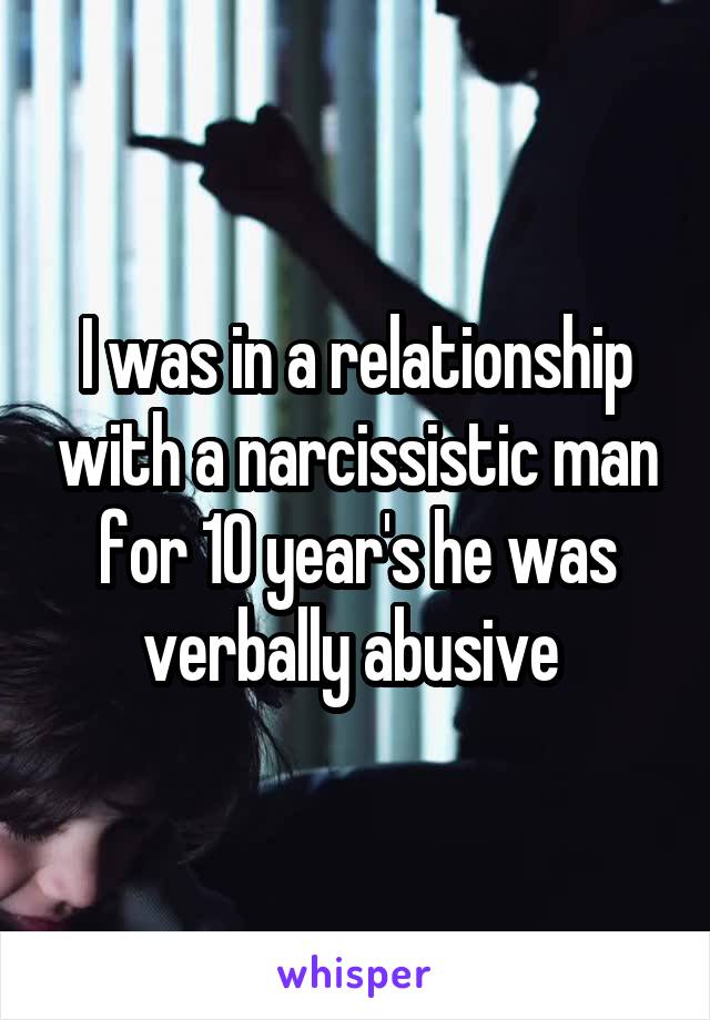 I was in a relationship with a narcissistic man for 10 year's he was verbally abusive 