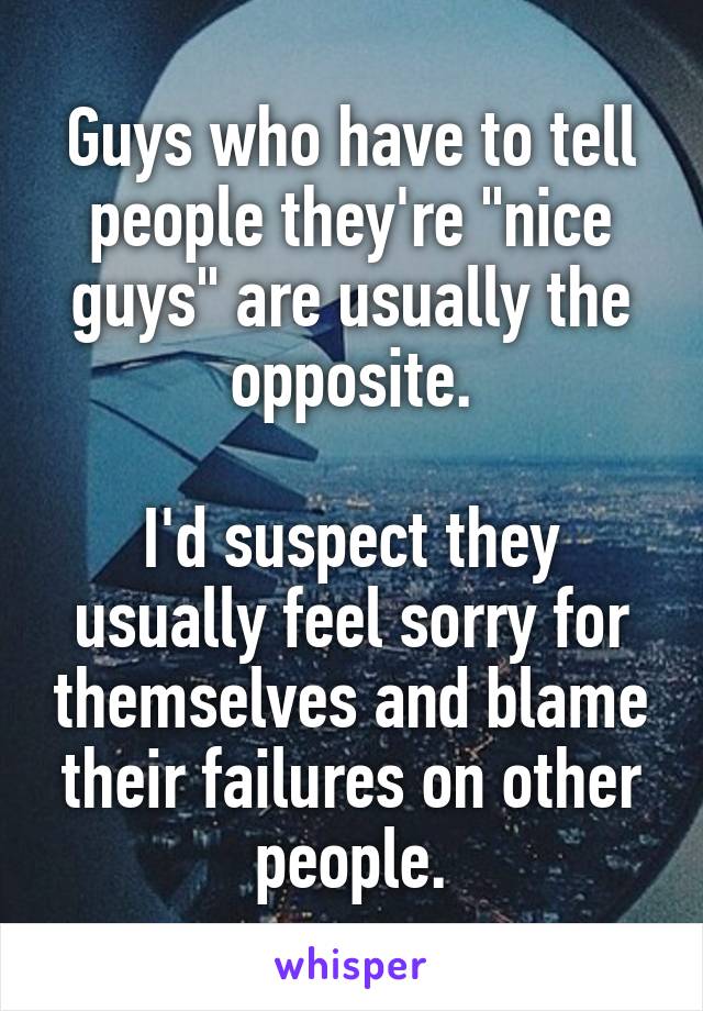 Guys who have to tell people they're "nice guys" are usually the opposite.

I'd suspect they usually feel sorry for themselves and blame their failures on other people.