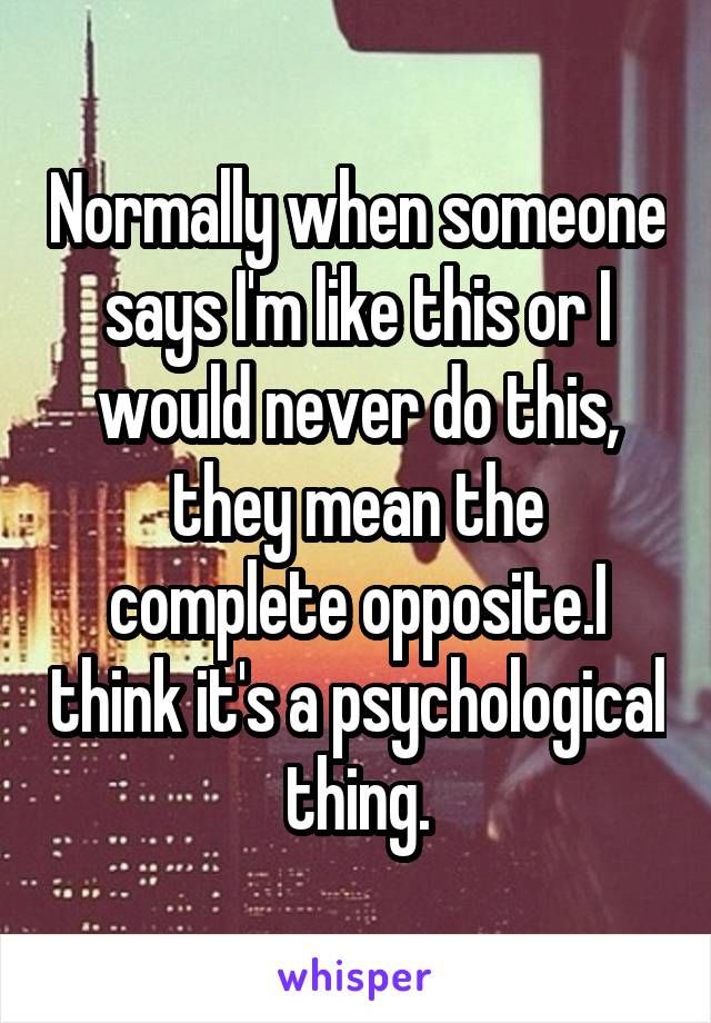 Normally when someone says I'm like this or I would never do this, they mean the complete opposite.I think it's a psychological thing.