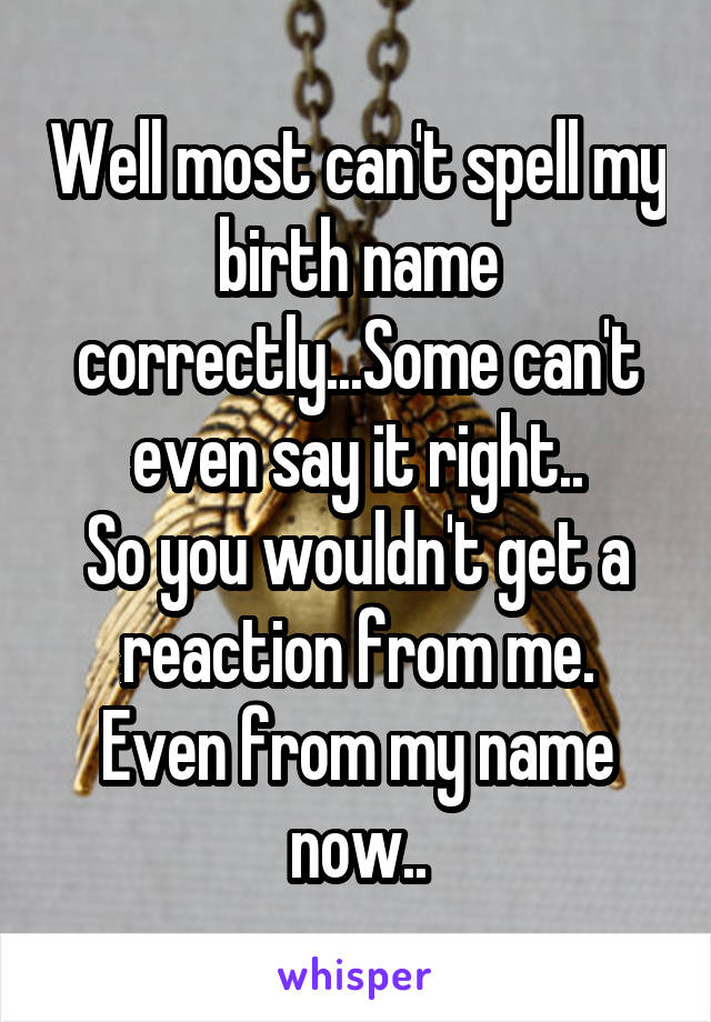 Well most can't spell my birth name correctly...Some can't even say it right..
So you wouldn't get a reaction from me.
Even from my name now..