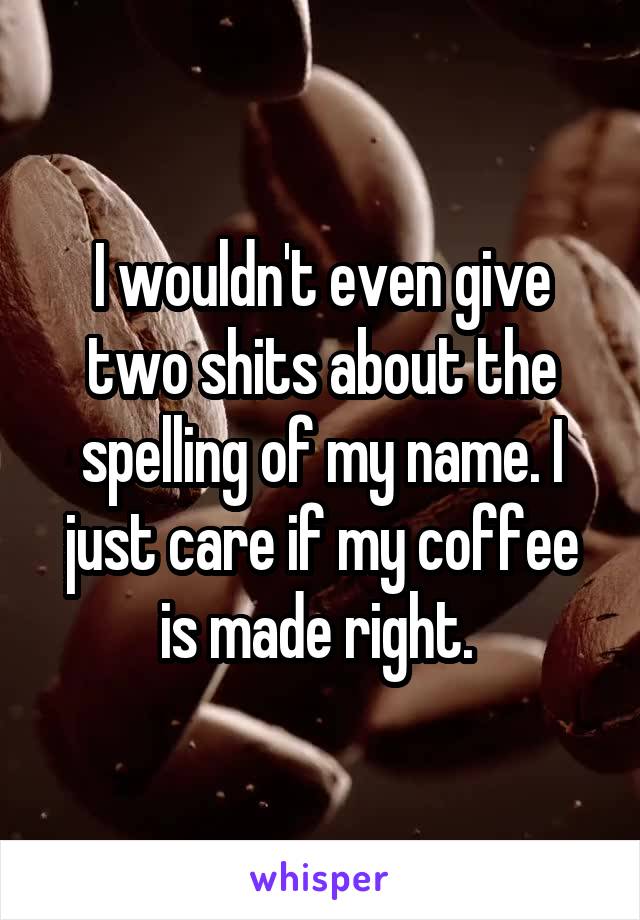 I wouldn't even give two shits about the spelling of my name. I just care if my coffee is made right. 