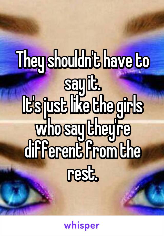 They shouldn't have to say it.
It's just like the girls who say they're different from the rest.