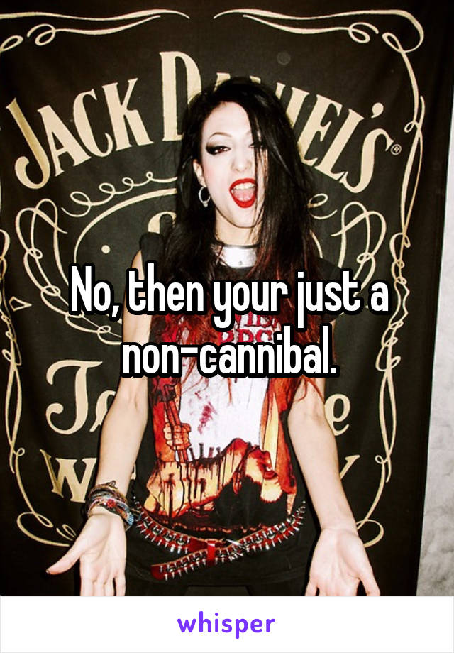 No, then your just a non-cannibal.