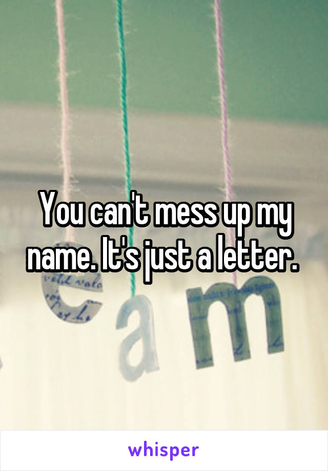 You can't mess up my name. It's just a letter. 