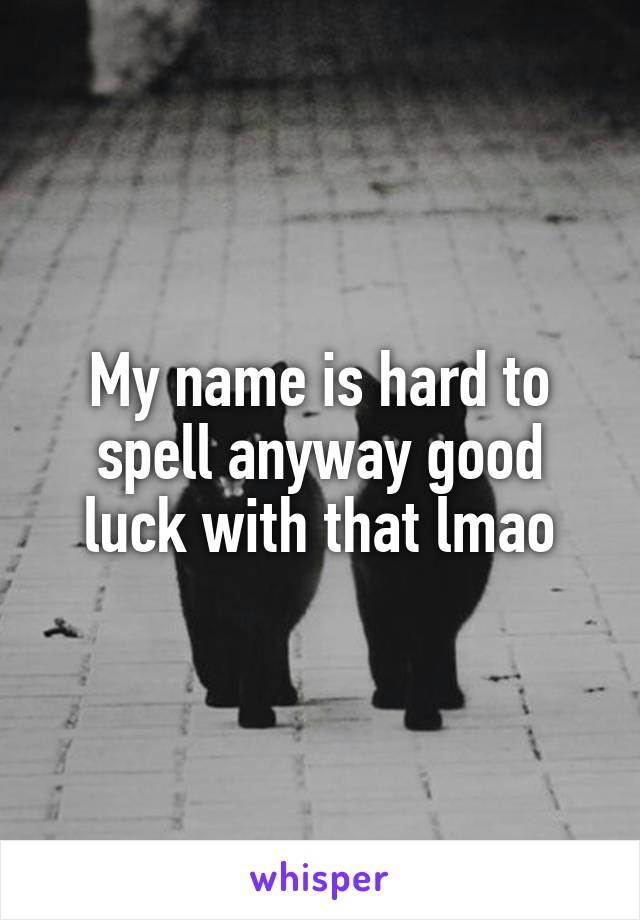 My name is hard to spell anyway good luck with that lmao