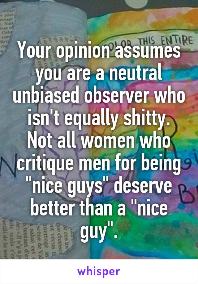 Your opinion assumes you are a neutral unbiased observer who isn't equally shitty.
Not all women who critique men for being "nice guys" deserve better than a "nice guy".