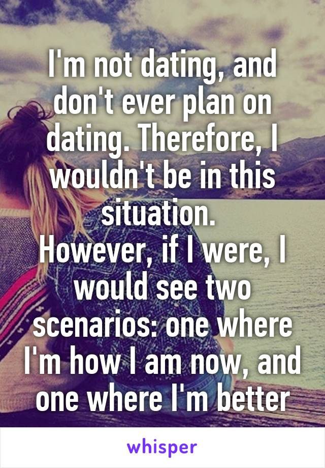 I'm not dating, and don't ever plan on dating. Therefore, I wouldn't be in this situation. 
However, if I were, I would see two scenarios: one where I'm how I am now, and one where I'm better