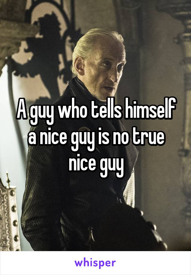 A guy who tells himself a nice guy is no true nice guy