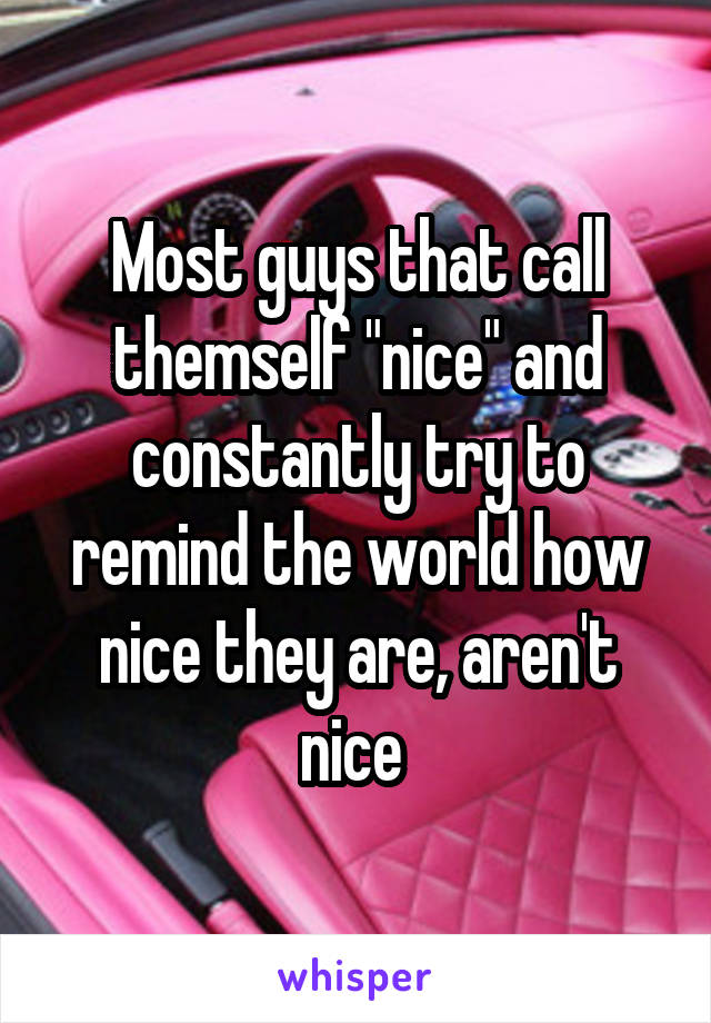 Most guys that call themself "nice" and constantly try to remind the world how nice they are, aren't nice 