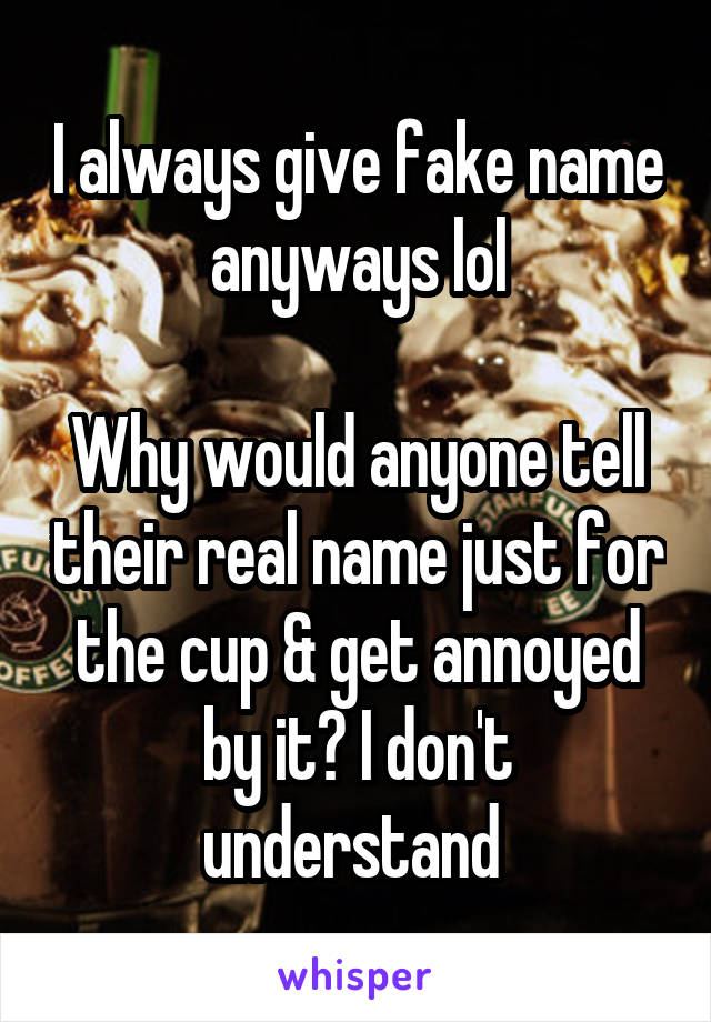 I always give fake name anyways lol

Why would anyone tell their real name just for the cup & get annoyed by it? I don't understand 