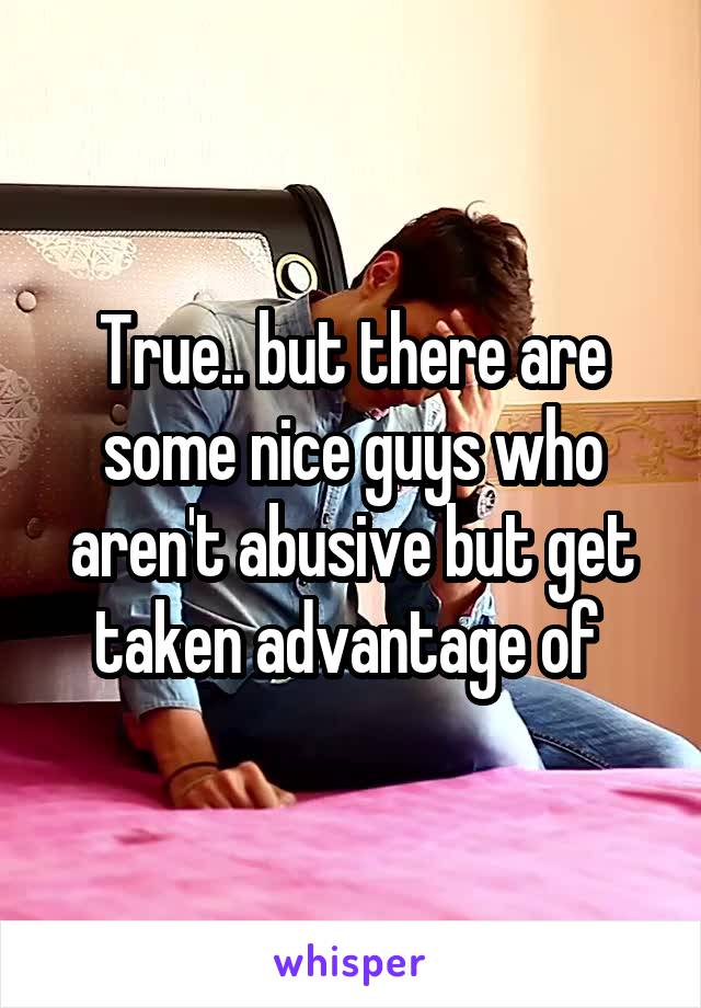 True.. but there are some nice guys who aren't abusive but get taken advantage of 