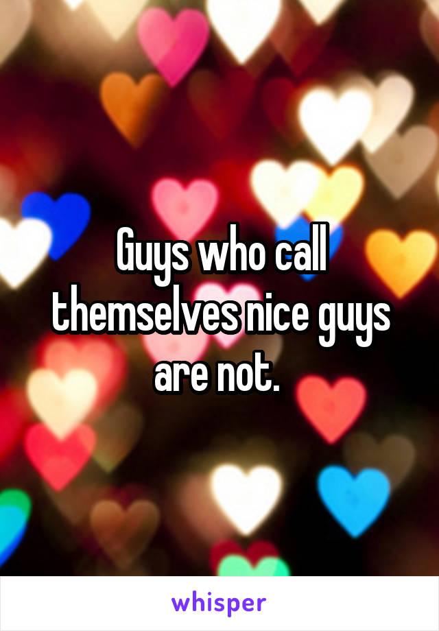 Guys who call themselves nice guys are not. 