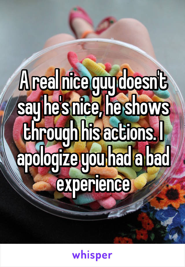 A real nice guy doesn't say he's nice, he shows through his actions. I apologize you had a bad experience