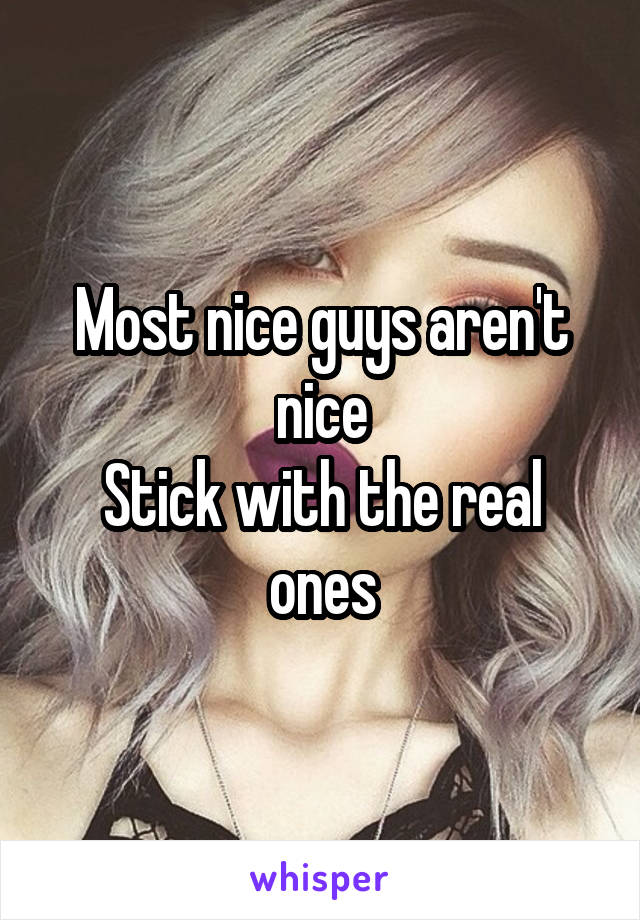 Most nice guys aren't nice
Stick with the real ones