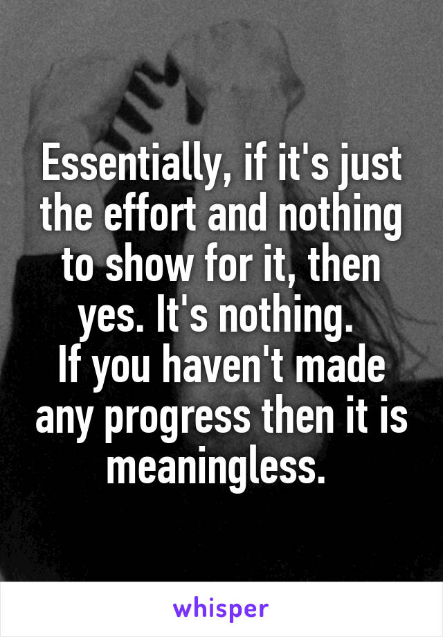 Essentially, if it's just the effort and nothing to show for it, then yes. It's nothing. 
If you haven't made any progress then it is meaningless. 