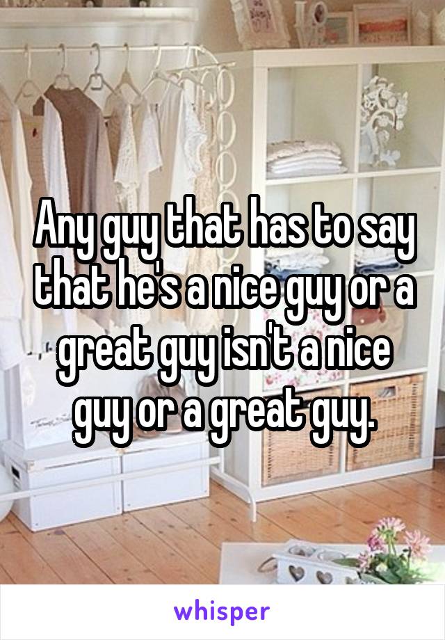 Any guy that has to say that he's a nice guy or a great guy isn't a nice guy or a great guy.