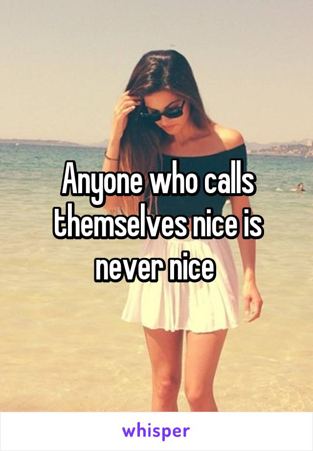 Anyone who calls themselves nice is never nice 