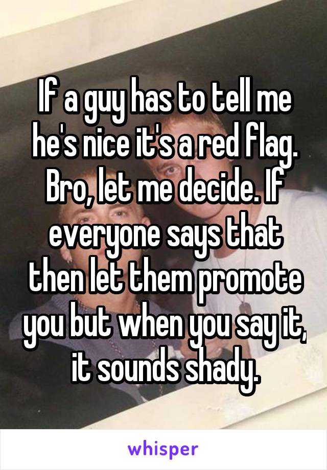 If a guy has to tell me he's nice it's a red flag. Bro, let me decide. If everyone says that then let them promote you but when you say it, it sounds shady.