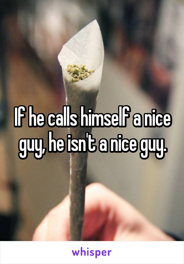 If he calls himself a nice guy, he isn't a nice guy.