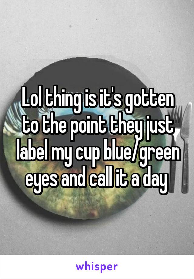 Lol thing is it's gotten to the point they just label my cup blue/green eyes and call it a day 