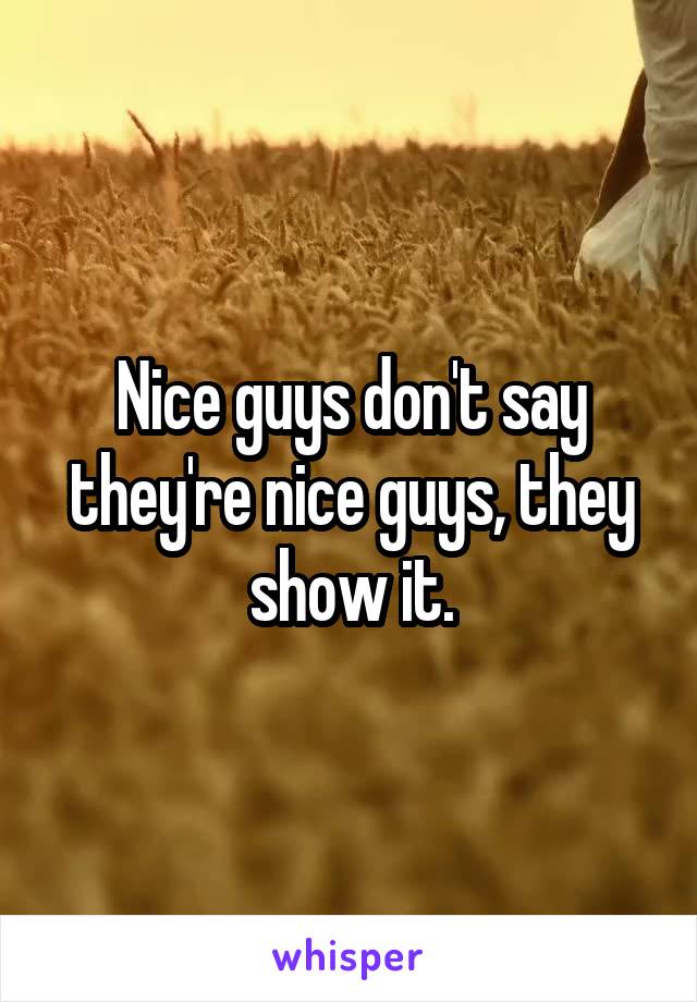 Nice guys don't say they're nice guys, they show it.